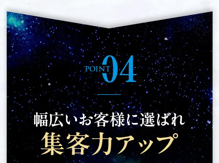 POINT04 幅広いお客様に選ばれ集客力アップ