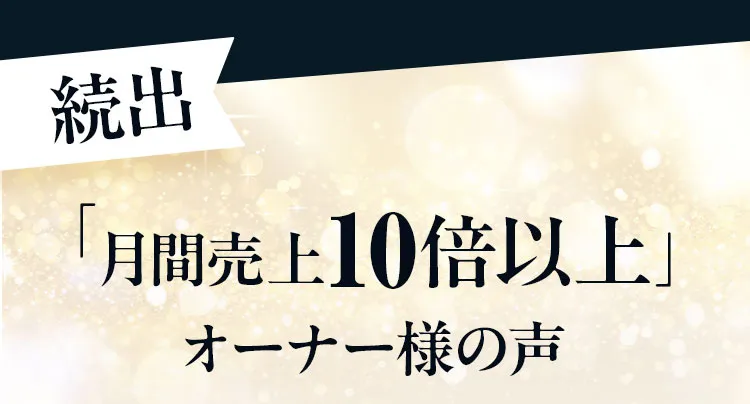 続出「月間売上10倍以上」オーナー様の声